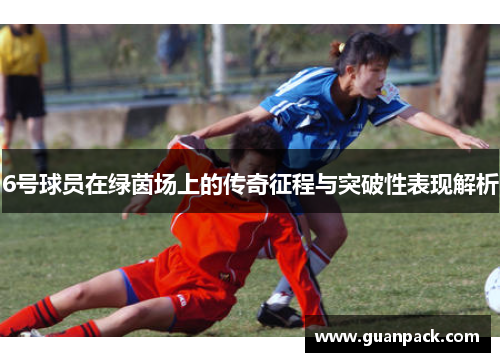 6号球员在绿茵场上的传奇征程与突破性表现解析