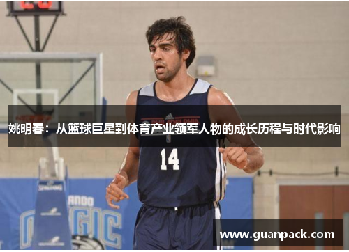 姚明春：从篮球巨星到体育产业领军人物的成长历程与时代影响