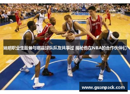 姚明职业生涯曾与哪些球队队友共事过 揭秘他在NBA的合作伙伴们
