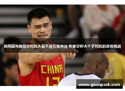 姚明因与奥尼尔对抗头晕不适引发关注 专家分析大个子对抗的身体挑战
