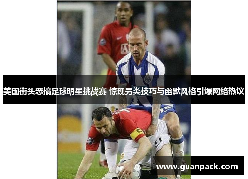 美国街头恶搞足球明星挑战赛 惊现另类技巧与幽默风格引爆网络热议