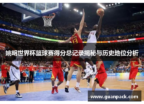 姚明世界杯篮球赛得分总记录揭秘与历史地位分析