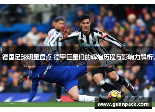 德国足球明星盘点 德甲巨星们的辉煌历程与影响力解析