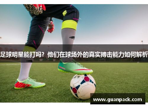 足球明星能打吗？他们在球场外的真实搏击能力如何解析