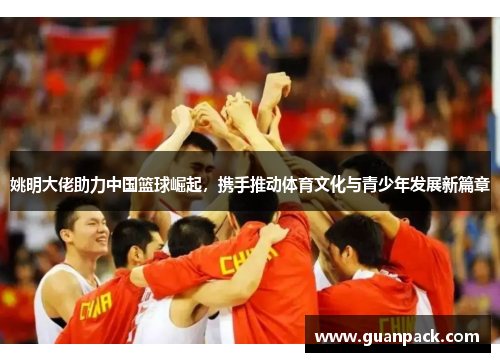 姚明大佬助力中国篮球崛起，携手推动体育文化与青少年发展新篇章