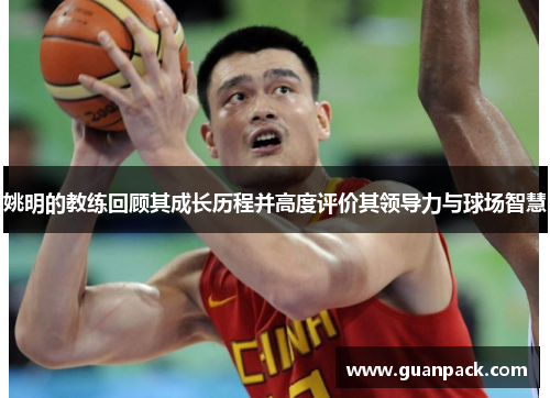 姚明的教练回顾其成长历程并高度评价其领导力与球场智慧