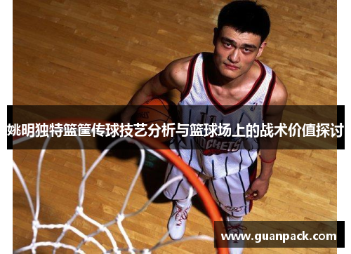 姚明独特篮筐传球技艺分析与篮球场上的战术价值探讨