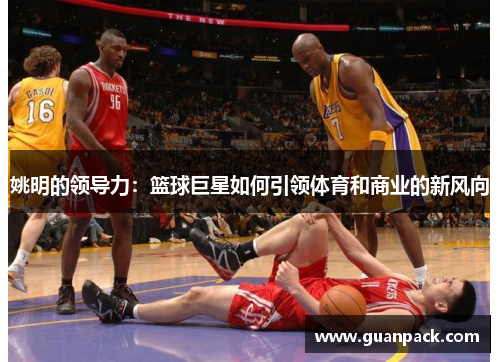 姚明的领导力：篮球巨星如何引领体育和商业的新风向