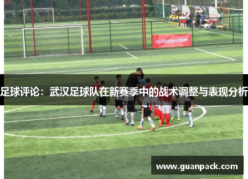 足球评论：武汉足球队在新赛季中的战术调整与表现分析