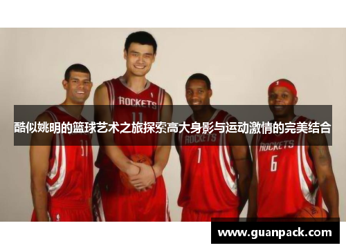 酷似姚明的篮球艺术之旅探索高大身影与运动激情的完美结合