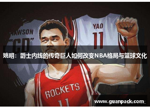 姚明：爵士内线的传奇巨人如何改变NBA格局与篮球文化