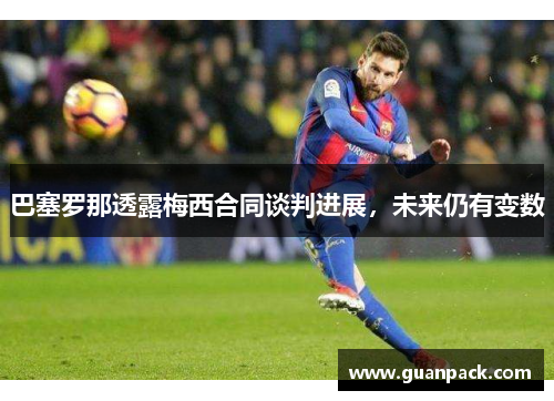 巴塞罗那透露梅西合同谈判进展，未来仍有变数