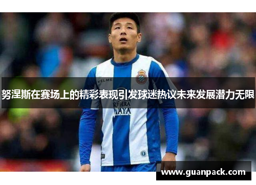 努涅斯在赛场上的精彩表现引发球迷热议未来发展潜力无限