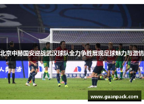 北京中赫国安迎战武汉球队全力争胜展现足球魅力与激情