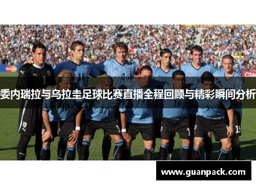 委内瑞拉与乌拉圭足球比赛直播全程回顾与精彩瞬间分析