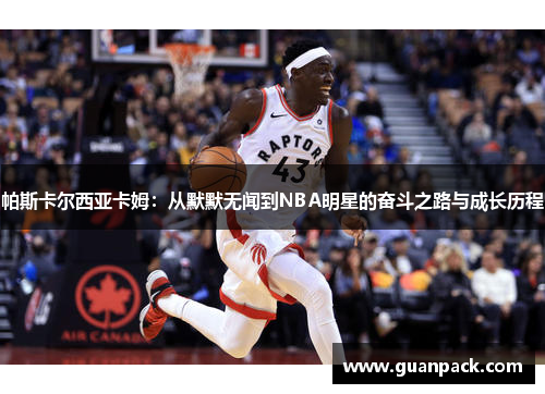 帕斯卡尔西亚卡姆：从默默无闻到NBA明星的奋斗之路与成长历程