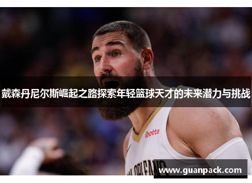 戴森丹尼尔斯崛起之路探索年轻篮球天才的未来潜力与挑战