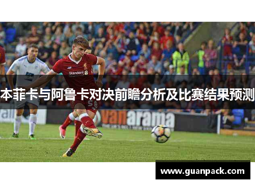 本菲卡与阿鲁卡对决前瞻分析及比赛结果预测
