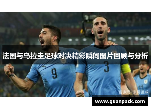 法国与乌拉圭足球对决精彩瞬间图片回顾与分析