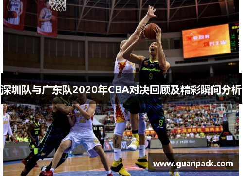 深圳队与广东队2020年CBA对决回顾及精彩瞬间分析